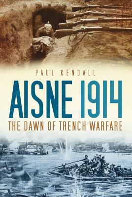 Aisne 1914: The Dawn of Trench Warfare by Paul Kendall