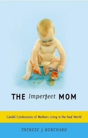 The Imperfect Mom: Candid Confessions of Mothers Living in the Real World by Therese J. Borchard, Therese J. Borchard