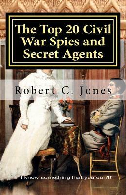 The Top 20 Civil War Spies and Secret Agents by Robert C. Jones