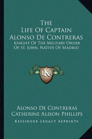 The Life Of Captain Alonso De Contreras: Knight Of The Military Order Of St. John, Native Of Madrid by Alonso de Contreras, David Hannay, Catherine Alison Phillips
