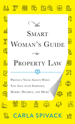 The Smart Woman's Guide to Property Law: Protect Your Assets When You Live with Someone, Marry, Divorce, and More by Carla Spivack