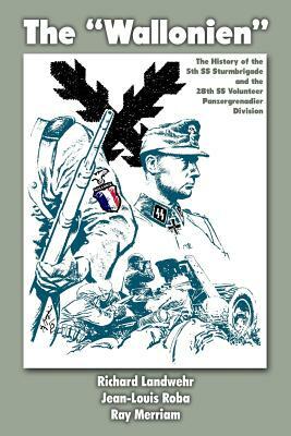 The "Wallonien": The History of the 5th SS-Sturmbrigade and 28th SS Volunteer Panzergrenadier Division by Ray Merriam, Jean-Louis Roba, Richard Landwehr