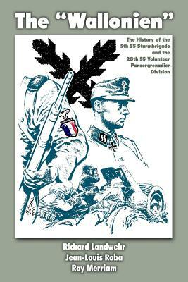 The "Wallonien": The History of the 5th SS-Sturmbrigade and 28th SS Volunteer Panzergrenadier Division by Jean-Louis Roba, Ray Merriam, Richard Landwehr