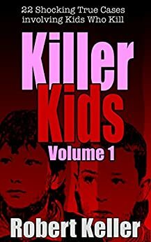 Killer Kids Volume 1: 22 Shocking True Crime Cases of Kids Who Kill by Robert Keller