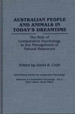 Australian People and Animals in Today's Dreamtime: The Role of Comparative Psychology in the Management of Natural Resources by Ethel Tobach, David B. Croft