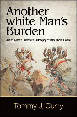 Another White Man's Burden: Josiah Royce's Quest for a Philosophy of White Racial Empire by Tommy J. Curry