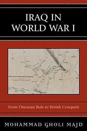 Iraq in World War I: From Ottoman Rule to British Conquest by MohammadGholi Majd