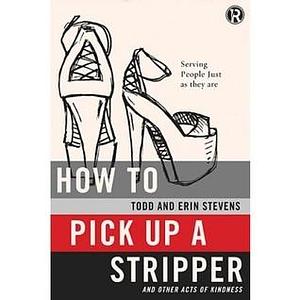 How to Pick Up a Stripper and Other Acts of Kindness: Serving People Just as They Are by Erin Stevens, Todd Stevens, Todd Stevens, Refraction