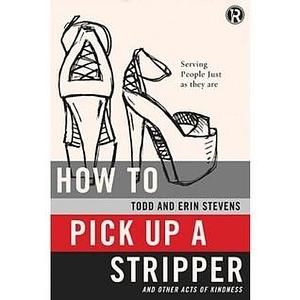 How to Pick Up a Stripper and Other Acts of Kindness: Serving People Just as They Are by Refraction, Todd Stevens, Todd Stevens, Erin Stevens