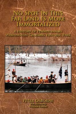 No Spot in This Far Land Is More Immortalized: A History of Pennsylvania's Washington Crossing Historic Park by Peter Osborne