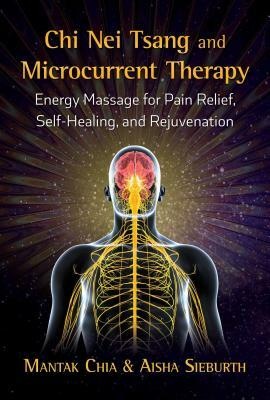 Chi Nei Tsang and Microcurrent Therapy: Energy Massage for Pain Relief, Self-Healing, and Rejuvenation by Mantak Chia, Aisha Sieburth