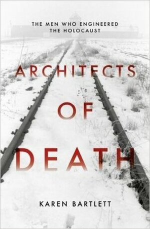 Architects of Death: The Men Who Engineered the Holocaust by Karen Bartlett