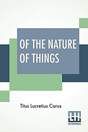 Of The Nature Of Things: A Metrical Translation By William Ellery Leonard by Lucretius, William Ellery Leonard