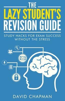 The Lazy Student's Revision Guide: Study Hacks For Exam Success Without The Stress by David Chapman