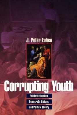 Corrupting Youth: Political Education, Democratic Culture, and Political Theory by J. Peter Euben