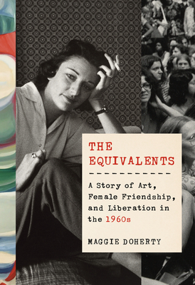 The Equivalents: The Untold Story of the Five Friends Who Started a Personal, Political, and Artistic Revolution by Maggie Doherty