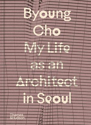 Byoung Cho: My Life As an Architect in Seoul by Byoung Cho