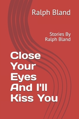 Close Your Eyes And I'll Kiss You: Stories By Ralph Bland by Ralph Bland