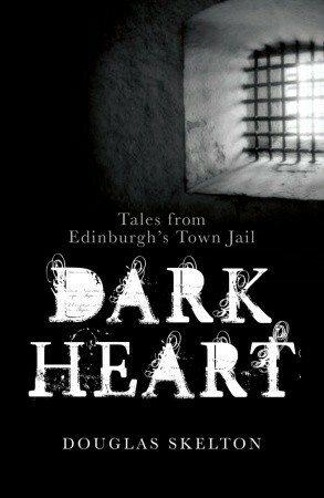 Dark Heart: Tales from Edinburgh's Town Jail by Douglas Skelton