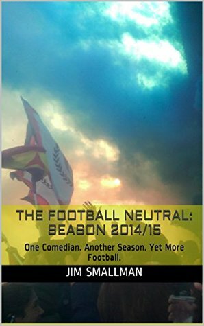 The Football Neutral: Season 2014/15: One Comedian. Another Season. Yet More Football. by Jim Smallman