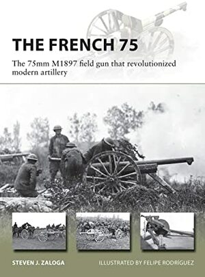 The French 75: The 75mm M1897 field gun that revolutionized modern artillery by Felipe Rodríguez, Steven J. Zaloga