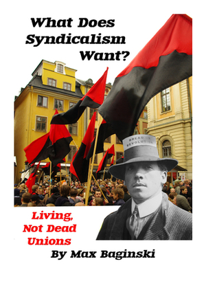 What Does Syndicalism Want? Living, Not Dead Unions by Rudolf Rocker, Max Baginski, Nathan Jun
