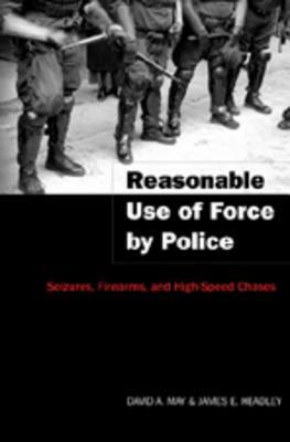 Reasonable Use of Force by Police: Seizures, Firearms, and High-Speed Chases by David A. May, James E. Headley