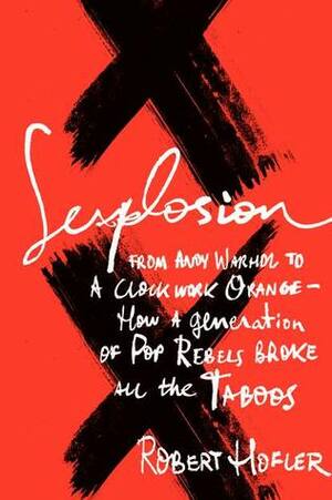 Sexplosion: How a Generation of Taboo Busters Remade Pop Culture by Robert Hofler