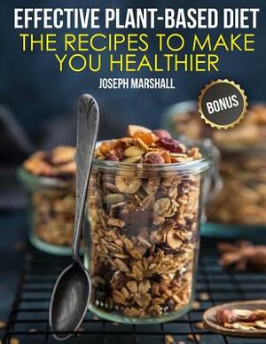 Effective Plant-Based Diet. The Recipes to Make You Healthier by Joseph Marshall