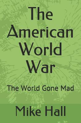 The American World War: The World Gone Mad by Mike Hall