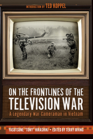 On The Frontlines Of The Television War: A Legendary War Cameraman In Vietnam by Ted Koppel, Terry Irving, Yasutsune Hirashiki