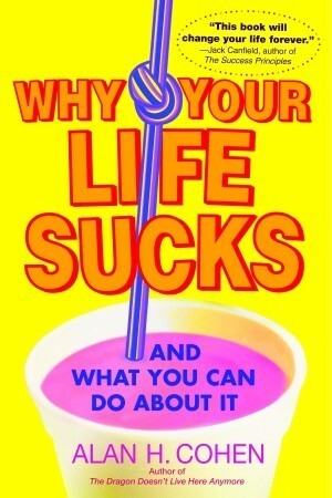 Why Your Life Sucks by Alan Cohen