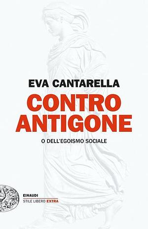 Contro Antigone o dell'egoismo sociale by Eva Cantarella