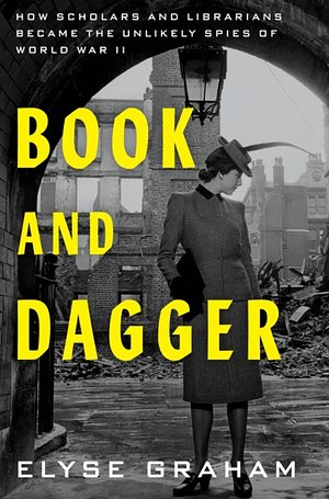 Book and Dagger: How Scholars and Librarians Became the Unlikely Spies of World War II by Elyse Graham