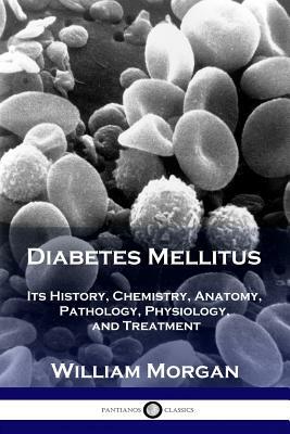 Diabetes Mellitus: Its History, Chemistry, Anatomy, Pathology, Physiology, and Treatment by William Morgan