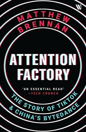 Attention Factory : The Story of TikTok and China's ByteDance by Matthew Brennan