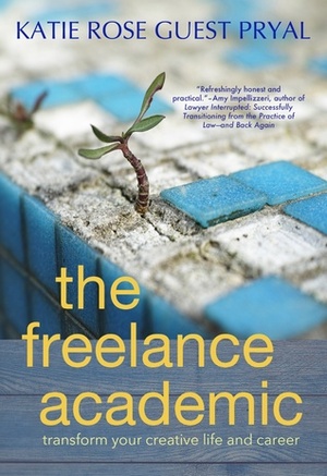 The Freelance Academic: Transform Your Creative Life and Career by Katie Rose Guest Pryal