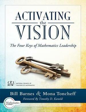 Activating the Vision: The Four Keys of Mathematics Leadership (from Team Leaders to Teachers) by Mona Toncheff, Bill Barnes