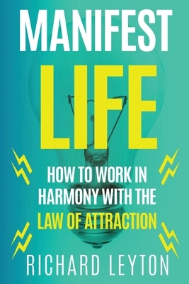 Manifest Life: How to Work in Harmony with the Law of Attraction by Richard Leyton