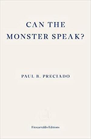 Can the Monster Speak? Report to An Academy of Psychoanalysts by Paul B. Preciado
