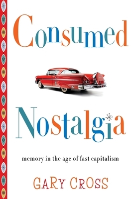 Consumed Nostalgia: Memory in the Age of Fast Capitalism by Gary Cross