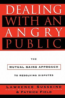 Dealing with an Angry Public: The Mutual Gains Approach to Resolving Disputes by Patrick Field, Lawrence Susskind