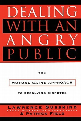 Dealing with an Angry Public: The Mutual Gains Approach to Resolving Disputes by Lawrence Susskind, Patrick Field