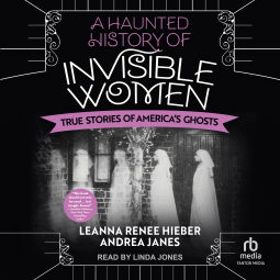 A Haunted History of Invisible Women: True Stories of America's Ghosts by Leanna Renee Hieber, Andrea Janes