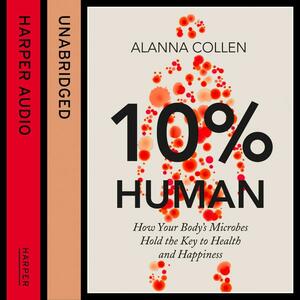 10% Human: How Your Body's Microbes Hold the Key to Health and Happiness by Alanna Collen