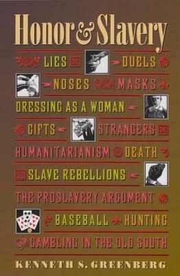 Honor and Slavery: Lies, Duels, Noses, Masks, Dressing as a Woman, Gifts, Strangers, Humanitarianism, Death, Slave Rebellions, the Proslavery Argument, Baseball, Hunting, and Gambling in the Old South by Kenneth S. Greenberg