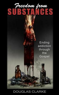 Freedom from Substances: Ending Addiction Through the Gospel by Douglas Clarke