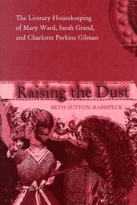 Raising the Dust: The Literary Housekeeping of Mary Ward, Sarah Grand, and Charlotte Perkins Gilman by Beth Sutton-Ramspeck