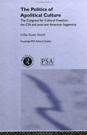 The Politics of Apolitical Culture: The Congress for Cultural Freedom and the Political Economy of American Hegemony 1945-1955 by Giles Scott-Smith