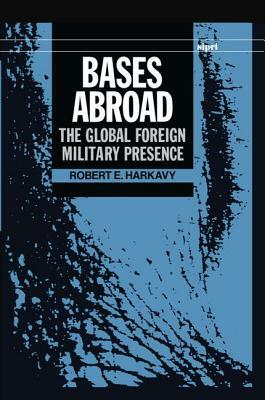 Bases Abroad: The Global Foreign Military Presence by Robert E. Harkavy